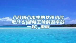 八月初八出生的女孩小名取什么(明朝王爷的名字放一起)_重复