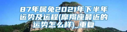 87年属兔2021年下半年运势及运程(摩羯座最近的运势怎么样)_重复