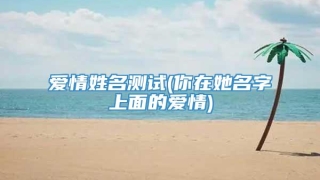 爱情姓名测试(你在她名字上面的爱情)