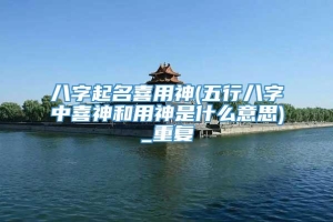 八字起名喜用神(五行八字中喜神和用神是什么意思)_重复