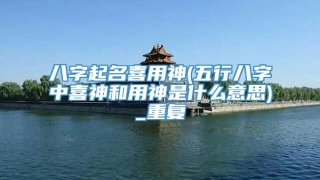 八字起名喜用神(五行八字中喜神和用神是什么意思)_重复
