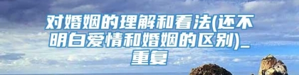 对婚姻的理解和看法(还不明白爱情和婚姻的区别)_重复