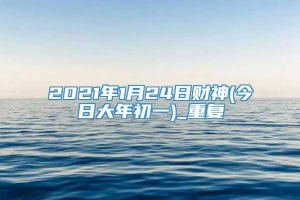 2021年1月24日财神(今日大年初一)_重复