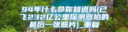 94年什么命你知道吗(已飞232亿公里探测器拍的最后一张照片)_重复
