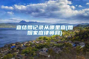 查结婚记录从哪里查(婚姻家庭律师网)