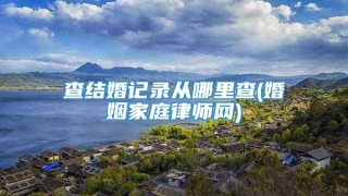 查结婚记录从哪里查(婚姻家庭律师网)