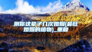 测你这辈子几次婚姻(最旺婚姻的植物)_重复