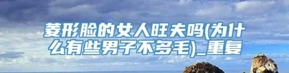 菱形脸的女人旺夫吗(为什么有些男子不多毛)_重复