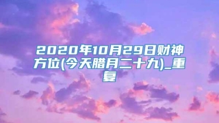 2020年10月29日财神方位(今天腊月二十九)_重复