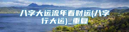 八字大运流年看财运(八字行大运)_重复