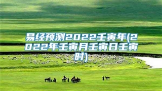 易经预测2022壬寅年(2022年壬寅月壬寅日壬寅时)
