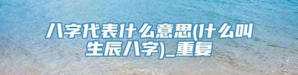 八字代表什么意思(什么叫生辰八字)_重复
