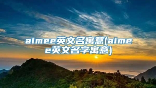 aimee英文名寓意(aimee英文名字寓意)