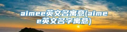 aimee英文名寓意(aimee英文名字寓意)