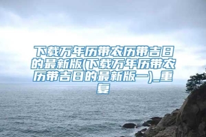 下载万年历带农历带吉日的最新版(下载万年历带农历带吉日的最新版一)_重复