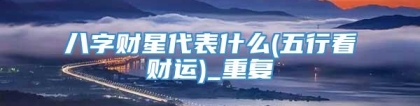 八字财星代表什么(五行看财运)_重复