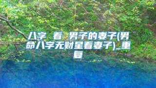 八字 看 男子的妻子(男命八字无财星看妻子)_重复