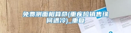免费测面相算命(重疾险销售缘何遇冷)_重复