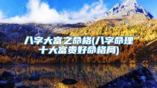 八字大富之命格(八字命理十大富贵好命格局)