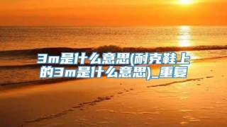 3m是什么意思(耐克鞋上的3m是什么意思)_重复
