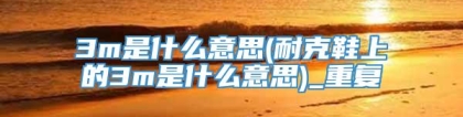 3m是什么意思(耐克鞋上的3m是什么意思)_重复
