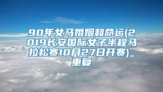 90年女马婚姻和命运(2019长安国际女子半程马拉松赛10月27日开赛)_重复
