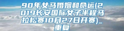 90年女马婚姻和命运(2019长安国际女子半程马拉松赛10月27日开赛)_重复