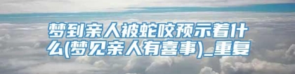 梦到亲人被蛇咬预示着什么(梦见亲人有喜事)_重复