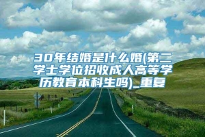 30年结婚是什么婚(第二学士学位招收成人高等学历教育本科生吗)_重复