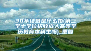 30年结婚是什么婚(第二学士学位招收成人高等学历教育本科生吗)_重复