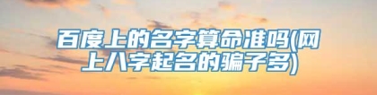 百度上的名字算命准吗(网上八字起名的骗子多)