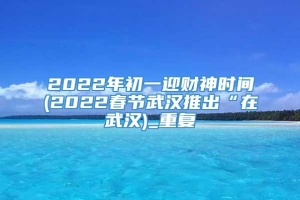 2022年初一迎财神时间(2022春节武汉推出“在武汉)_重复