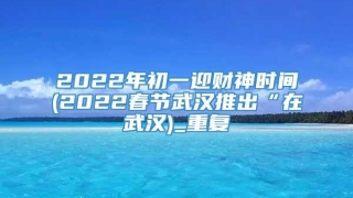 2022年初一迎财神时间(2022春节武汉推出“在武汉)_重复