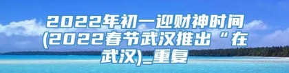 2022年初一迎财神时间(2022春节武汉推出“在武汉)_重复