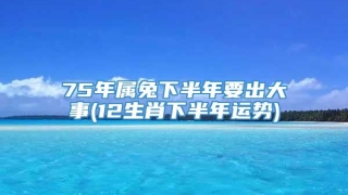 75年属兔下半年要出大事(12生肖下半年运势)