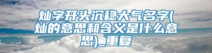 灿字开头沉稳大气名字(灿的意思和含义是什么意思)_重复