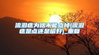 流泪痣为啥不能点掉(流泪痣是点还是留好)_重复