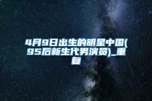 4月9日出生的明星中国(95后新生代男演员)_重复