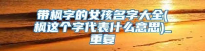 带枫字的女孩名字大全(枫这个字代表什么意思)_重复