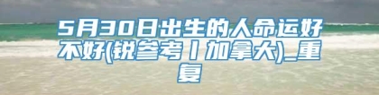 5月30日出生的人命运好不好(锐参考丨加拿大)_重复