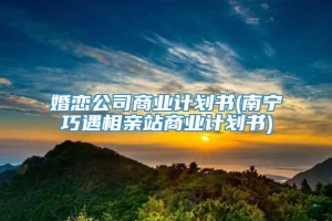 婚恋公司商业计划书(南宁巧遇相亲站商业计划书)