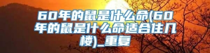 60年的鼠是什么命(60年的鼠是什么命适合住几楼)_重复