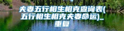 夫妻五行相生相克查询表(五行相生相克夫妻命运)_重复