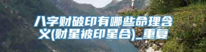 八字财破印有哪些命理含义(财星被印星合)_重复