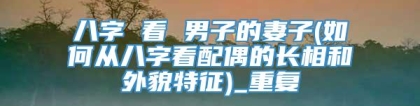 八字 看 男子的妻子(如何从八字看配偶的长相和外貌特征)_重复