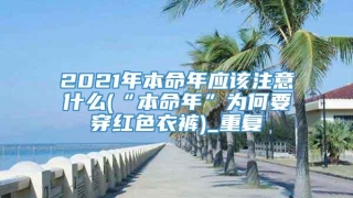 2021年本命年应该注意什么(“本命年”为何要穿红色衣裤)_重复