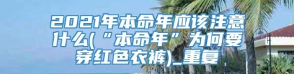 2021年本命年应该注意什么(“本命年”为何要穿红色衣裤)_重复