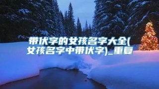 带伏字的女孩名字大全(女孩名字中带伏字)_重复