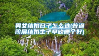 男女结婚日子怎么选(普通阶层结婚生子早晚哪个好)