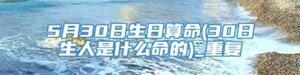 5月30日生日算命(30日生人是什么命的)_重复
